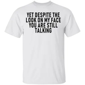 Yet Despite The Look On My Face You Are Still Talking T-Shirt